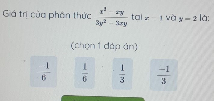 Giá trị của phân thức  (x^2-xy)/3y^2-3xy  tại x=1 và y=2 là:
(chọn 1 đáp án)
 (-1)/6   1/6   1/3   (-1)/3 