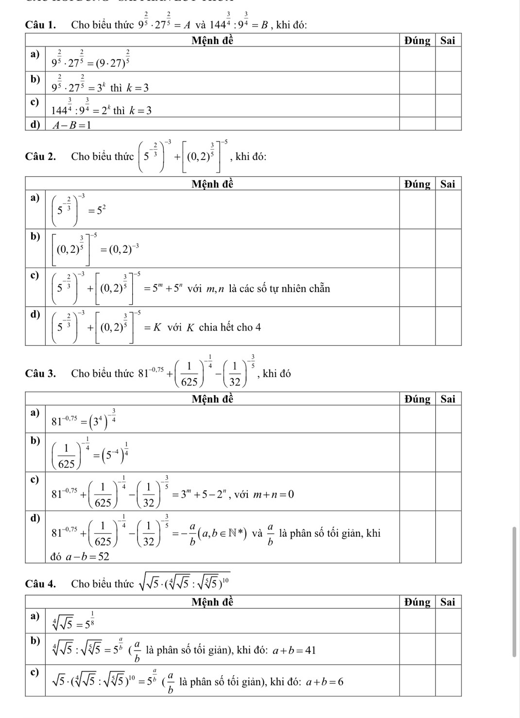 Cho biểu thức 9^(frac 2)5· 27^(frac 2)5=A và 144^(frac 3)4:9^(frac 3)4=B , khi đó:
Câu 2. Cho biểu thức (5^(-frac 2)3)^-3+[(0,2)^ 3/5 ]^-5 , khi đó:
Câu 3. Cho biểu thức 81^(-0.75)+( 1/625 )^- 1/4 -( 1/32 )^- 3/5  , khi đó
Câu 4. Cho biểu thức sqrt(sqrt 5)· (sqrt[4](sqrt 5):sqrt(sqrt [5]5))^10