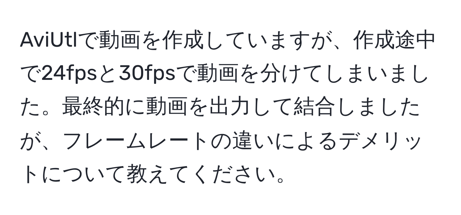 AviUtlで動画を作成していますが、作成途中で24fpsと30fpsで動画を分けてしまいました。最終的に動画を出力して結合しましたが、フレームレートの違いによるデメリットについて教えてください。