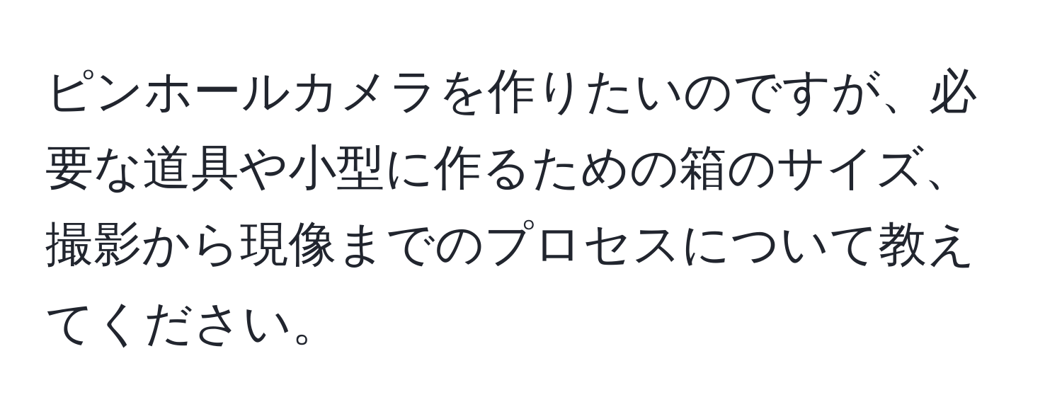 ピンホールカメラを作りたいのですが、必要な道具や小型に作るための箱のサイズ、撮影から現像までのプロセスについて教えてください。