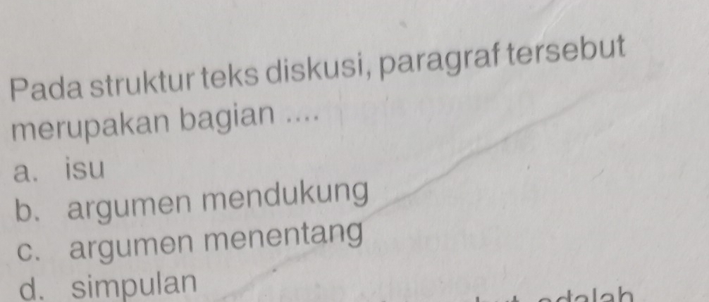 Pada struktur teks diskusi, paragraf tersebut
merupakan bagian ....
a. isu
b. argumen mendukung
c. argumen menentang
d. simpulan