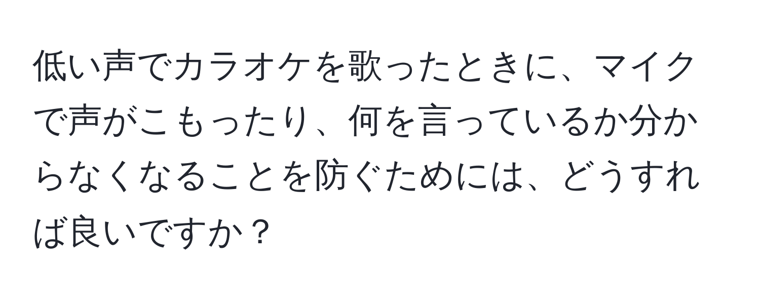 低い声でカラオケを歌ったときに、マイクで声がこもったり、何を言っているか分からなくなることを防ぐためには、どうすれば良いですか？