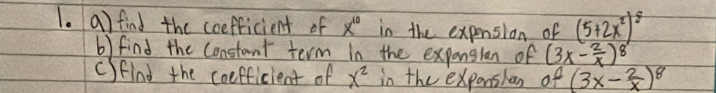 find the coefficient of x^(10) in the expension of (5+2x^2)^8
b) find the constant term in the expansian of (3x- 2/x )^8
cfind the coefficient of x^2 in the exponsion of (3x- 2/x )^8