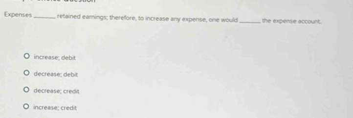 Expenses_ retained earnings; therefore, to increase any expense, one would _the expense account.
increase; debit
decrease; debit
decrease; credit
increase; credit