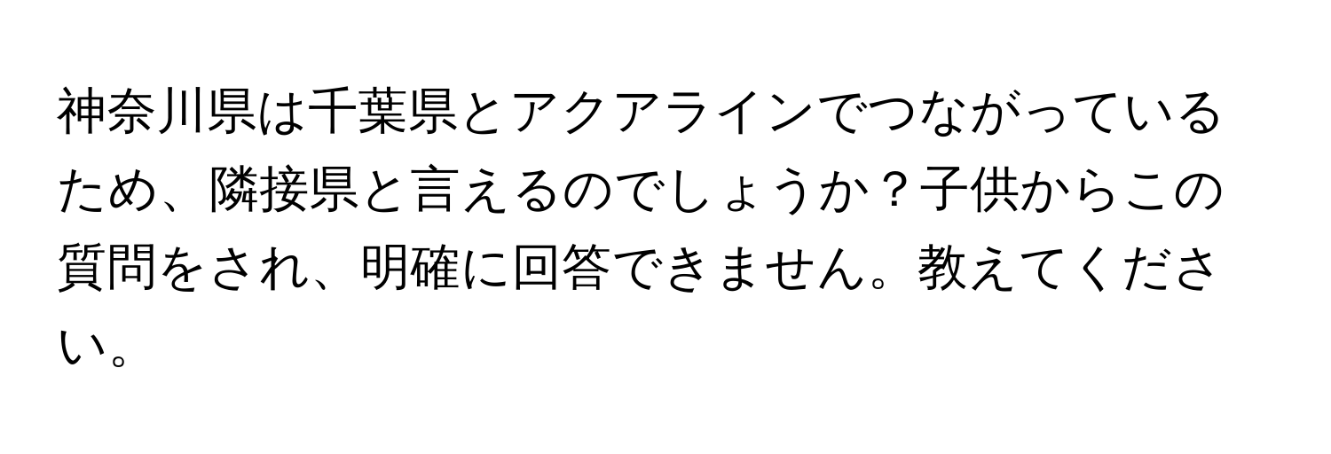 神奈川県は千葉県とアクアラインでつながっているため、隣接県と言えるのでしょうか？子供からこの質問をされ、明確に回答できません。教えてください。