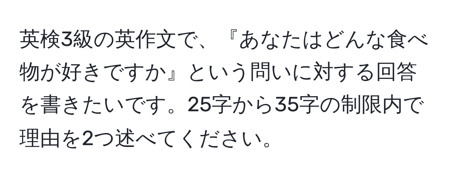 英検3級の英作文で、『あなたはどんな食べ物が好きですか』という問いに対する回答を書きたいです。25字から35字の制限内で理由を2つ述べてください。