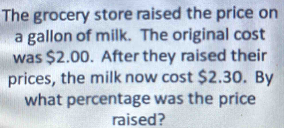 The grocery store raised the price on 
a gallon of milk. The original cost 
was $2.00. After they raised their 
prices, the milk now cost $2.30. By 
what percentage was the price 
raised?