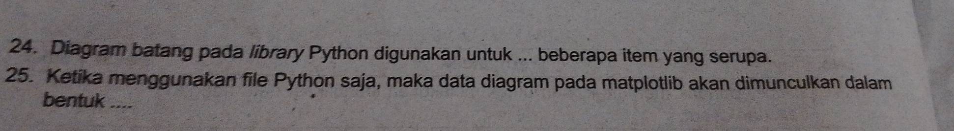 Diagram batang pada library Python digunakan untuk ... beberapa item yang serupa. 
25. Ketika menggunakan file Python saja, maka data diagram pada matplotlib akan dimunculkan dalam 
bentuk ....