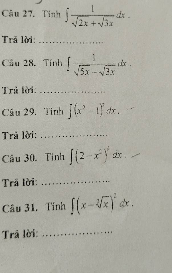 Tính ∈t  1/sqrt(2x)+sqrt(3x) dx. 
Trả lời:_ 
Câu 28. Tính ∈t  1/sqrt(5x)-sqrt(3x) dx. 
Trả lời:_ 
Câu 29. Tính ∈t (x^2-1)^3dx. 
Trä lời:_ 
Câu 30. Tính ∈t (2-x^2)^4dx
Trả lời:_ 
Câu 31. Tính ∈t (x-sqrt[3](x))^2dx. 
Trả lời:_