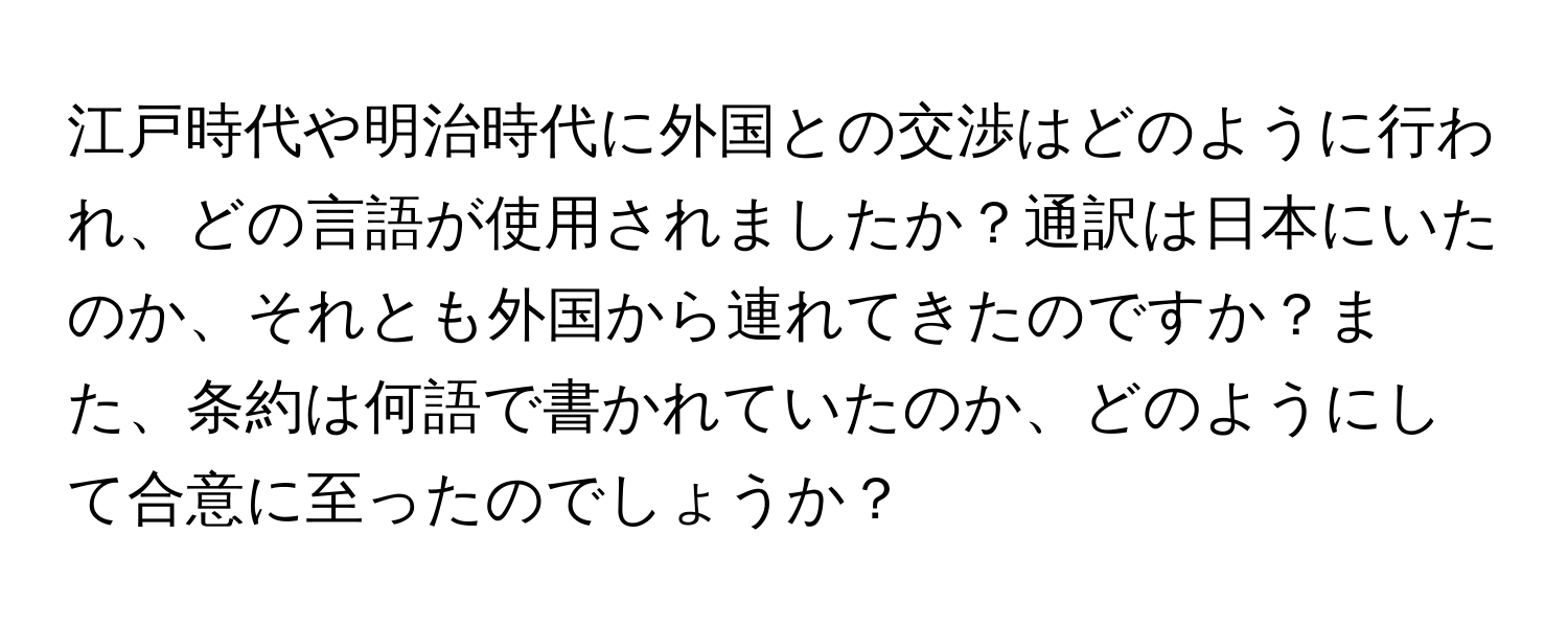 江戸時代や明治時代に外国との交渉はどのように行われ、どの言語が使用されましたか？通訳は日本にいたのか、それとも外国から連れてきたのですか？また、条約は何語で書かれていたのか、どのようにして合意に至ったのでしょうか？