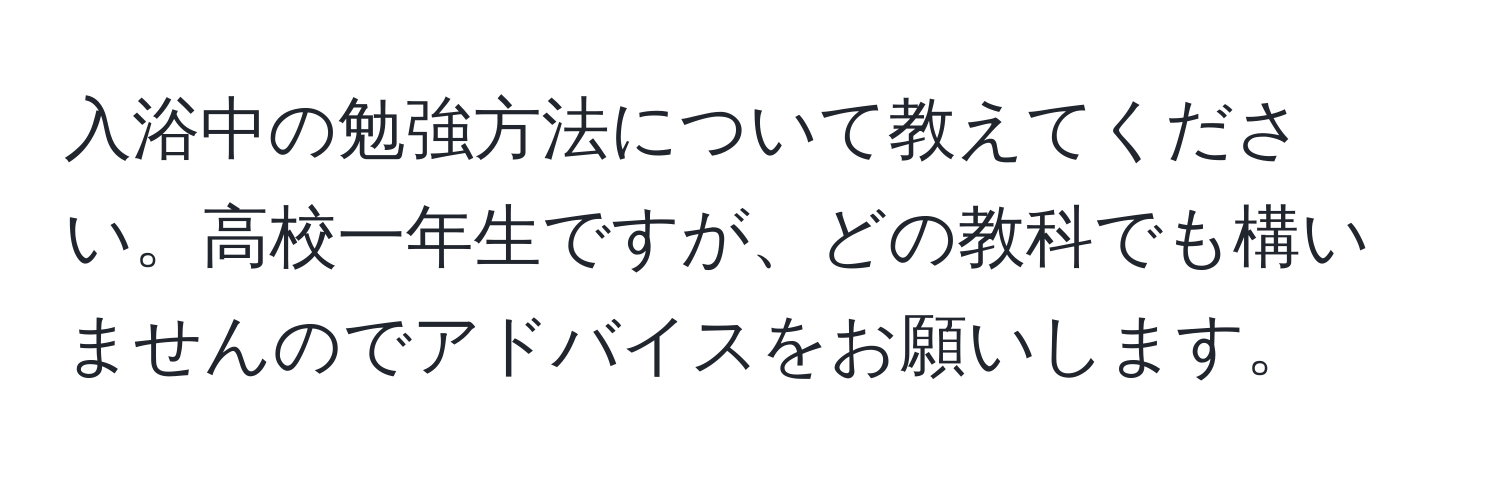 入浴中の勉強方法について教えてください。高校一年生ですが、どの教科でも構いませんのでアドバイスをお願いします。