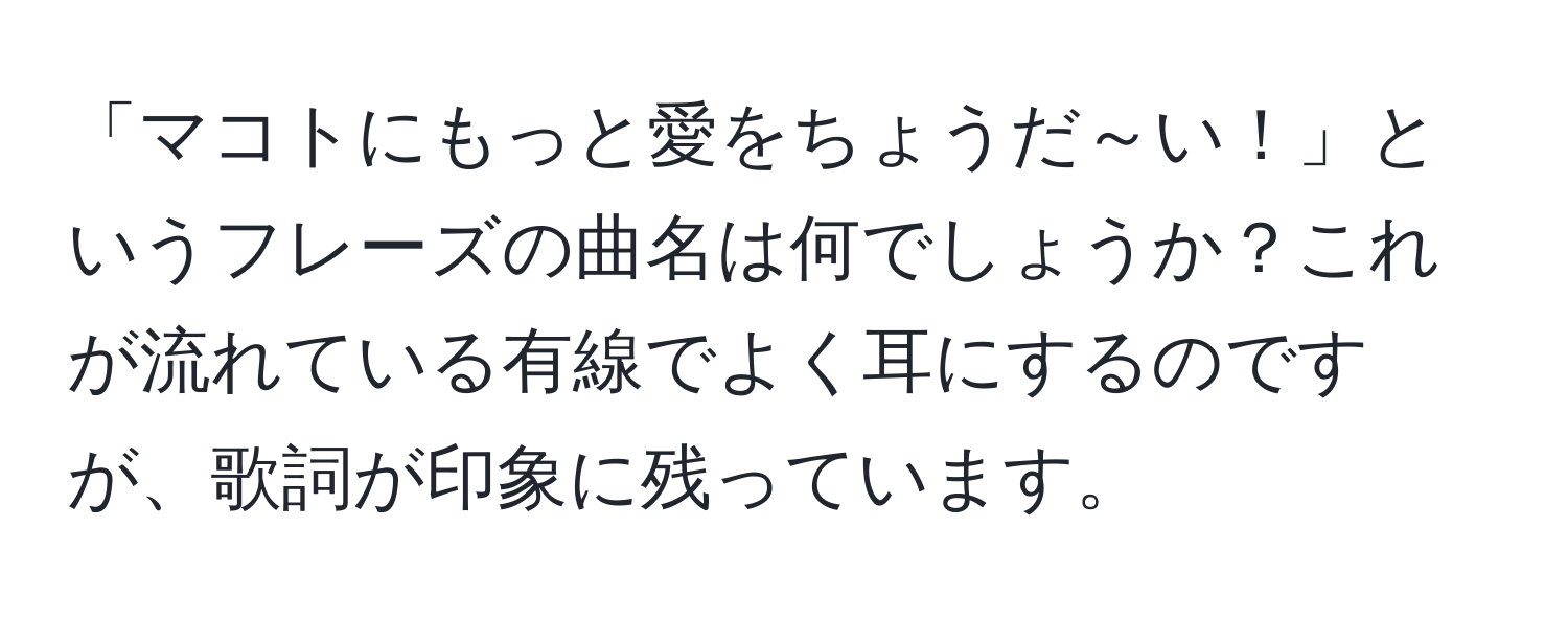 「マコトにもっと愛をちょうだ～い！」というフレーズの曲名は何でしょうか？これが流れている有線でよく耳にするのですが、歌詞が印象に残っています。