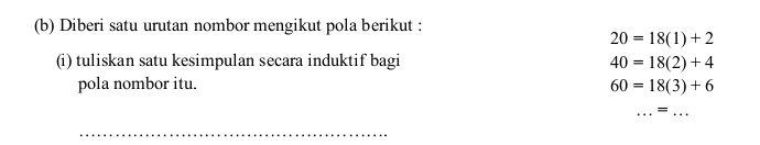 Diberi satu urutan nombor mengikut pola berikut :
20=18(1)+2
(i) tuliskan satu kesimpulan secara induktif bagi 40=18(2)+4
pola nombor itu. 60=18(3)+6
_= 
_