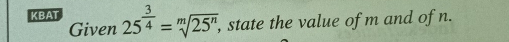KBAT 
Given 25^(frac 3)4=sqrt[m](25^n), , state the value of m and of n.