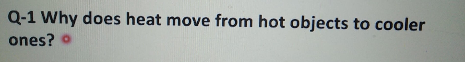 Q-1 Why does heat move from hot objects to cooler 
ones?