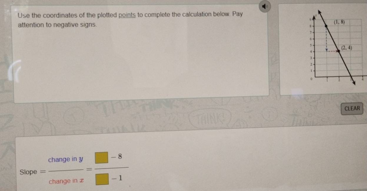 Use the coordinates of the plotted points to complete the calculation below. Pay
attention to negative signs.
CLEAR
Slope= changeiny/changeinx = (□ -8)/□ -1 