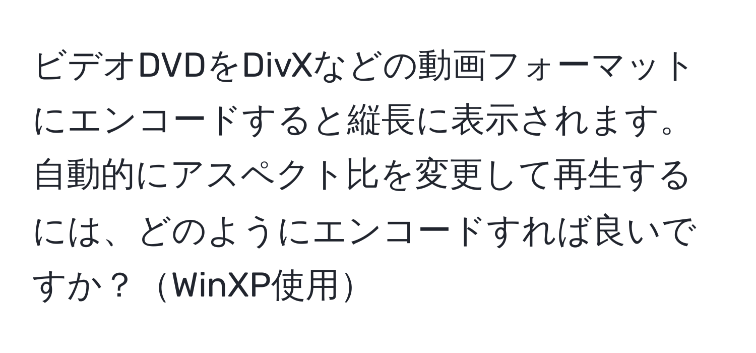 ビデオDVDをDivXなどの動画フォーマットにエンコードすると縦長に表示されます。自動的にアスペクト比を変更して再生するには、どのようにエンコードすれば良いですか？WinXP使用