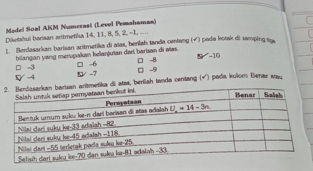 Model Soal AKM Numerasi (Level Pemahaman)
Diketahui barisan aritmetika 14, 11, 8, 5, 2, -1, ....
1. Berdasarkan barisan aritmetika di atas, berilah tanda centang (√) pada kotak di samping tio
bilangan yang merupakan kelanjutan dari barisan di atas.
-3 □ --6 -8 -10
 -4 L -7 1 -9
di atas, berilah tanda centang (✔) pada kolom Benar atau