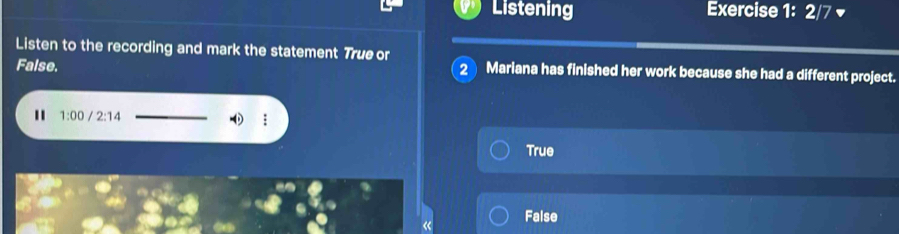 Listening Exercise 1: 2/7 ▼
Listen to the recording and mark the statement True or
2
False. Mariana has finished her work because she had a different project.
1:00 2:14
True
« False