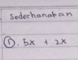 Sederhanakan 
① 5x+2x