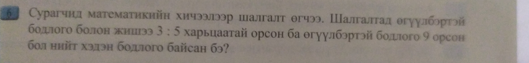 6а Сурагчил математикийн хичээлээр шалгалт θгчээ. Шалгалтал θгуулбэртэй 
бοдлого болон жицээ 3:5 харьцаатай орсон ба θгуулбэртэй бодлого 9 орсон 
60л нйt хэдэн бодлого байcан бэ?