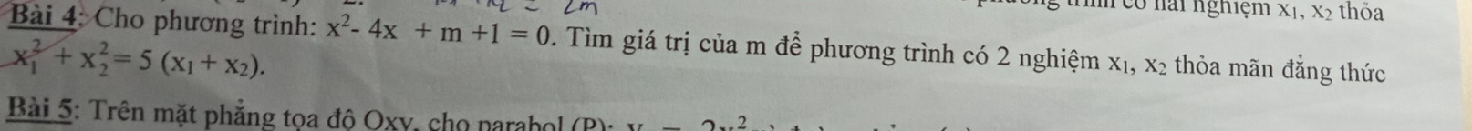 tình có nài nghiệm x1, x2 thỏa
Bài 4: Cho phương trình: x^2-4x+m+1=0. Tìm giá trị của m để phương trình có 2 nghiệm x₁, x₂ thỏa mãn đẳng thức
x_1^(2+x_2^2=5(x_1)+x_2). 
Bài 5: Trên mặt phẳng tọa độ Oxy, cho narabol (P): x= 2