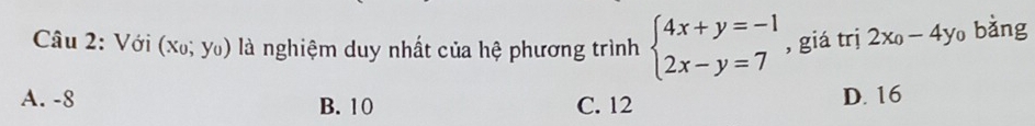Với (x_0;y_0) là nghiệm duy nhất của hệ phương trình beginarrayl 4x+y=-1 2x-y=7endarray. , giá trị 2x_0-4y_0 bàng
A. -8 B. 10 C. 12 D. 16