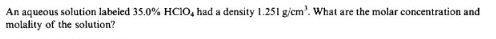 An aqueous solution labeled 35.0% HClO_4 had a densit 1.251g/cm^3 What are the molar concentration and 
molality of the solution?