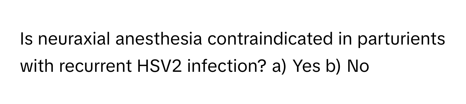 Is neuraxial anesthesia contraindicated in parturients with recurrent HSV2 infection?  a) Yes b) No