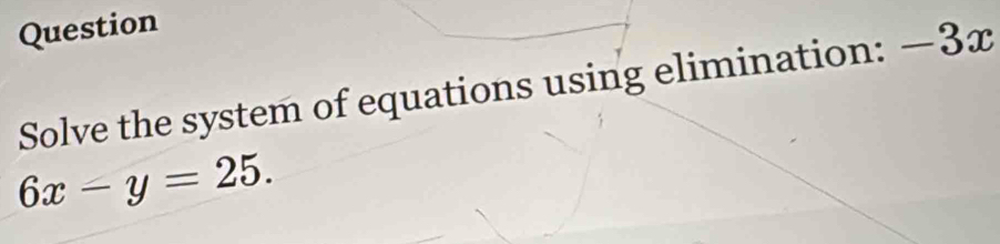 Question 
Solve the system of equations using elimination: -3x
6x-y=25.