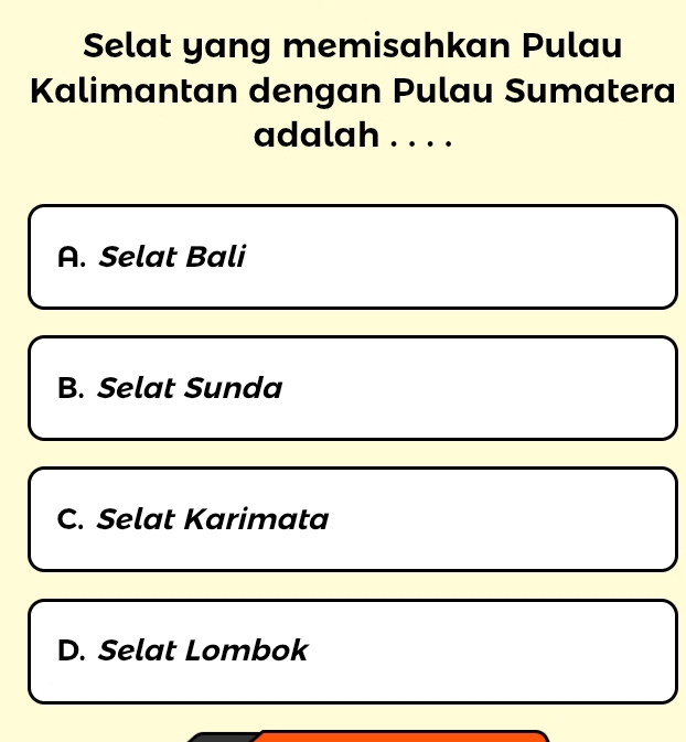 Selat yang memisahkan Pulau
Kalimantan dengan Pulau Sumatera
adalah . . . .
A. Selat Bali
B. Selat Sunda
C. Selat Karimata
D. Selat Lombok