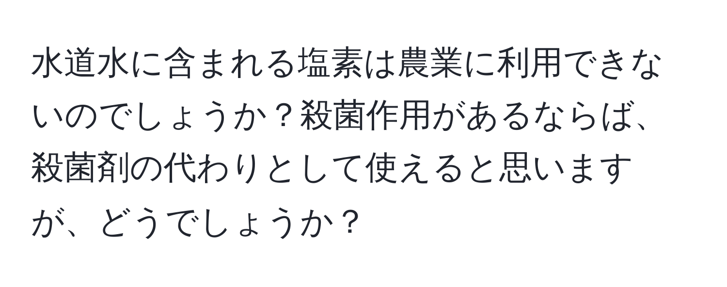 水道水に含まれる塩素は農業に利用できないのでしょうか？殺菌作用があるならば、殺菌剤の代わりとして使えると思いますが、どうでしょうか？