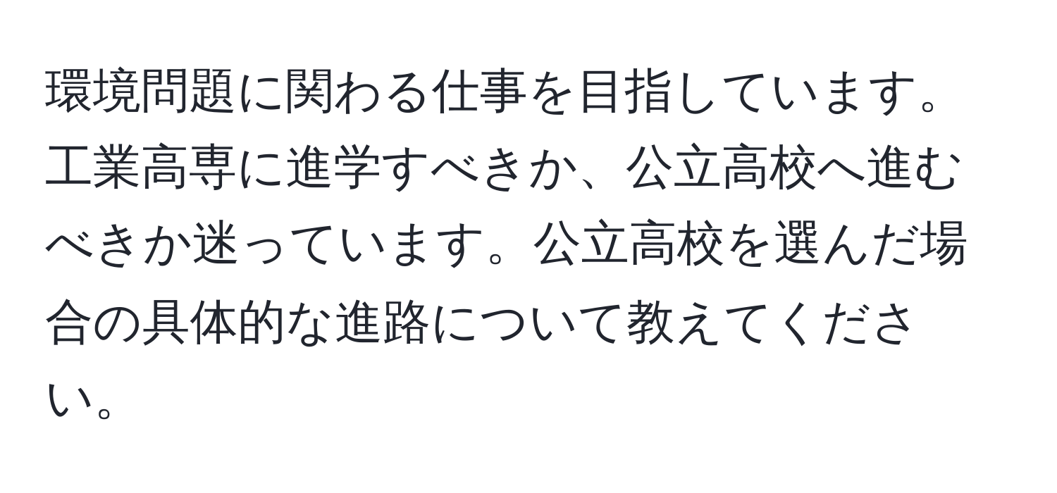 環境問題に関わる仕事を目指しています。工業高専に進学すべきか、公立高校へ進むべきか迷っています。公立高校を選んだ場合の具体的な進路について教えてください。