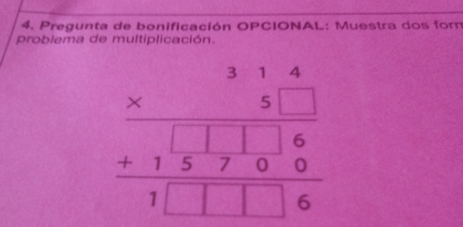 Pregunta de bonificación OPCIONAL: Muestra dos forn 
problema de multiplicación.
beginarrayr 314 * 51 hline 51 + hline 157□ 6 hline 1□ □ 6endarray