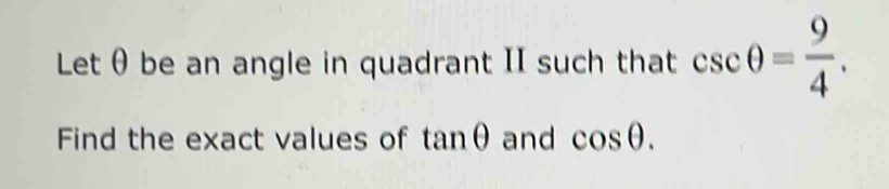 Let θ be an angle in quadrant II such that csc θ = 9/4 . 
Find the exact values of tan θ and cos θ.