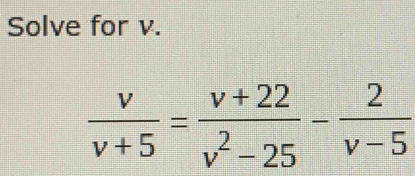 Solve for v.
 v/v+5 = (v+22)/v^2-25 - 2/v-5 