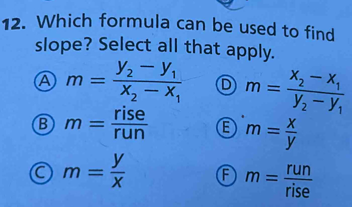 Which formula can be used to find
slope? Select all that apply.
Ⓐ m=frac y_2-y_1x_2-x_1 D m=frac x_2-x_1y_2-y_1
B m= rise/run 
E m= x/y 
C m= y/x 
F m= run/rise 