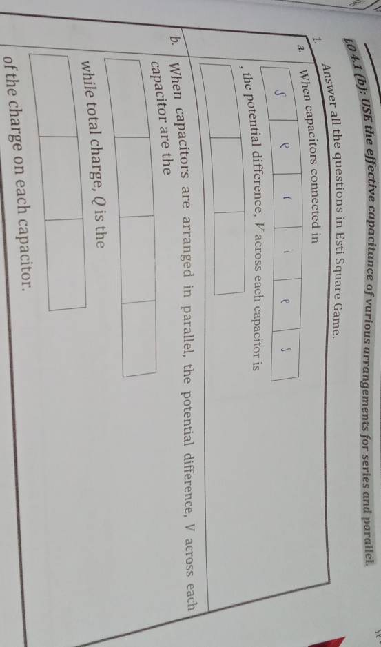 L0 4.1 (b): USE the effective capacitance of various arrangements for series and parallel. 
1. Answer all the questions in Esti Square Game. 
pacitors connected in 
, the potential di 
b. When capacitors are arranged in parallel, the potential difference, V across each 
capacitor are the 
while total charge, Q is the 
of the charge on each capacitor.