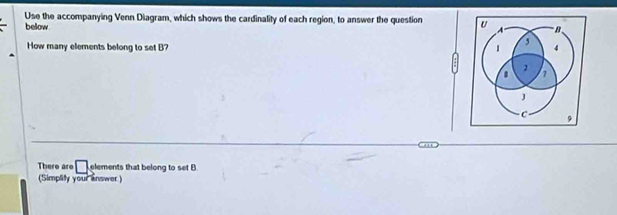 Use the accompanying Venn Diagram, which shows the cardinality of each region, to answer the question 
below 
How many elements belong to set B? 
There are □ elements that belong to set B
(Simplify your answer.)