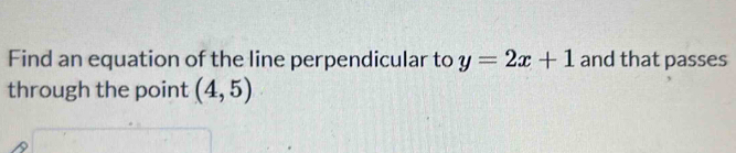 Find an equation of the line perpendicular to y=2x+1 and that passes 
through the point (4,5)