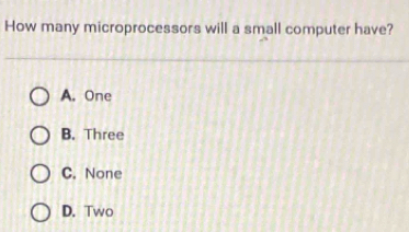 How many microprocessors will a small computer have?
A. One
B. Three
C. None
D. Two