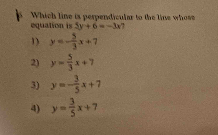 Which line is perpendicular to the line whose
equation is 5y+6=-3x 7
1) y=- 5/3 x+7
2) y= 5/3 x+7
3) y=- 3/5 x+7
4) y= 3/5 x+7