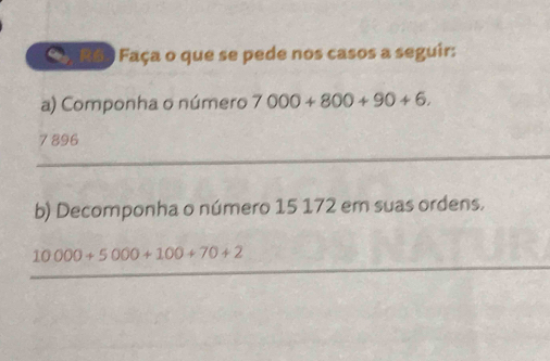 a , R63 Faça o que se pede nos casos a seguir: 
a) Componha o número 7000+800+90+6.
7 896
b) Decomponha o número 15 172 em suas ordens.
10000+5000+100+70+2