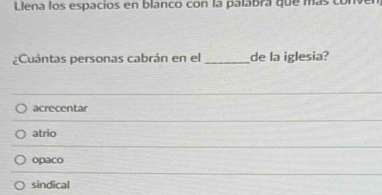 Llena los espacios en blanco con la palabra que más conve
¿Cuántas personas cabrán en el _de la iglesia?
acrecentar
atrio
opaco
sindical