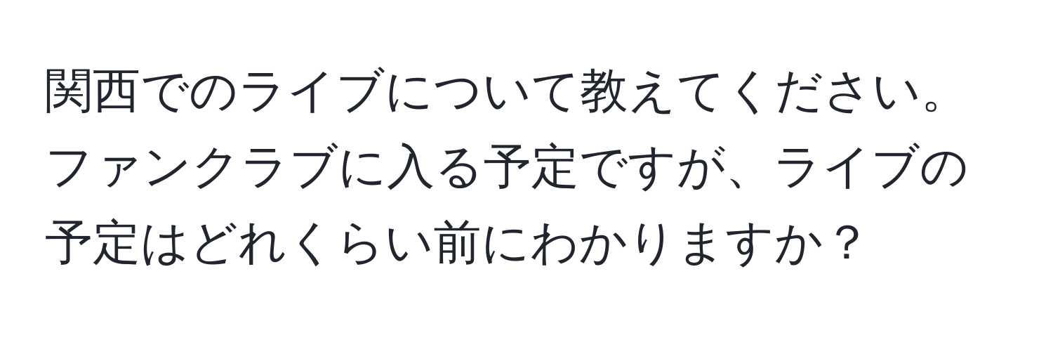 関西でのライブについて教えてください。ファンクラブに入る予定ですが、ライブの予定はどれくらい前にわかりますか？