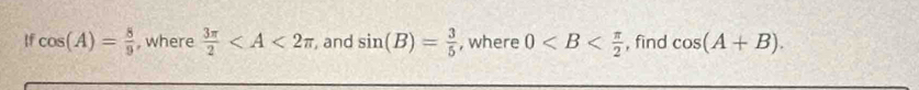 If cos (A)= 8/9  , where  3π /2  and sin (B)= 3/5  , where 0 , find cos (A+B).