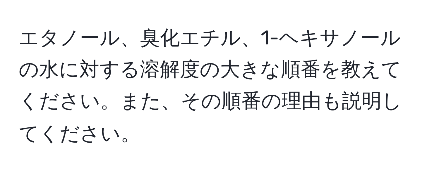 エタノール、臭化エチル、1-ヘキサノールの水に対する溶解度の大きな順番を教えてください。また、その順番の理由も説明してください。