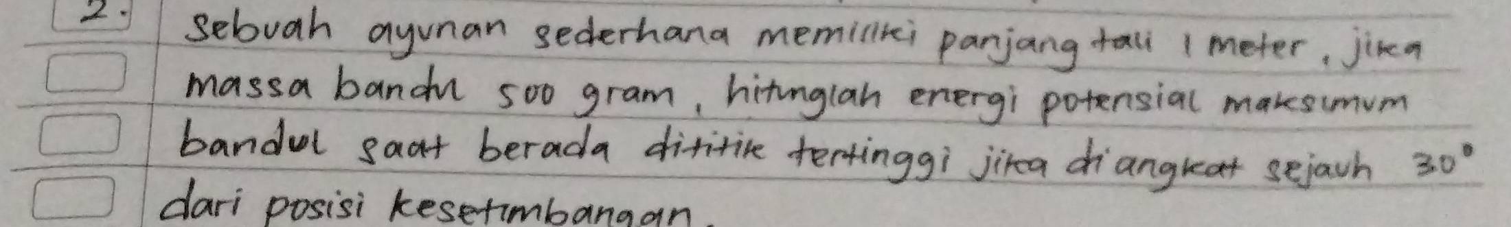 sebuah ayunan sederhana memilixi parjang tall 1meter, jika 
massa bandu soo gram, hitnglah energi potensial makesimum 
bandul saat berada dititite tertinggi jika diangreat sejach 30°
dari posisi kesetimbangan
