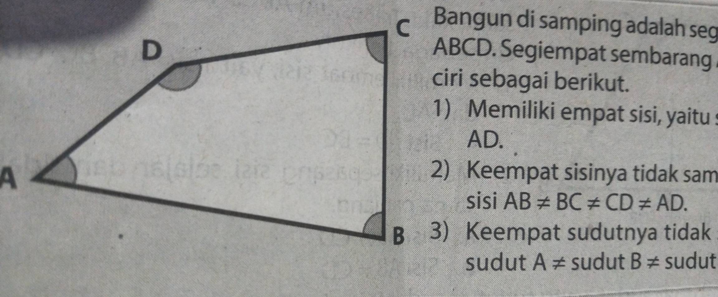 Bangun di samping adalah seg
ABCD. Segiempat sembarang
ciri sebagai berikut.
1) Memiliki empat sisi, yaitu
AD.
2) Keempat sisinya tidak sam
sisi AB!= BC!= CD!= AD. 
3) Keempat sudutnya tidak
sudut A!= sudut B!= sudut