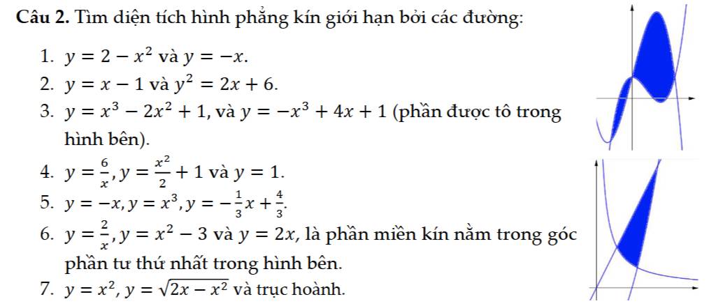 Tìm diện tích hình phẳng kín giới hạn bởi các đường: 
1. y=2-x^2 và y=-x. 
2. y=x-1 và y^2=2x+6. 
3. y=x^3-2x^2+1 , và y=-x^3+4x+1 (phần được tô trong 
hình bên). 
4. y= 6/x , y= x^2/2 +1 và y=1. 
5. y=-x, y=x^3, y=- 1/3 x+ 4/3 . 
6. y= 2/x , y=x^2-3 và y=2x *, là phần miền kín nằm trong go 
phần tư thứ nhất trong hình bên. 
7. y=x^2, y=sqrt(2x-x^2) và trục hoành.